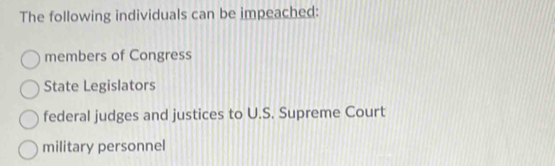 The following individuals can be impeached:
members of Congress
State Legislators
federal judges and justices to U.S. Supreme Court
military personnel