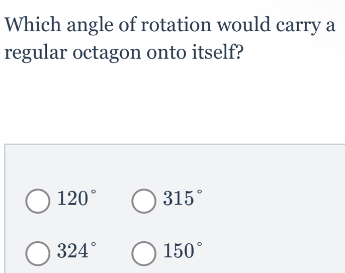 Which angle of rotation would carry a
regular octagon onto itself?
120°
315°
324°
150°