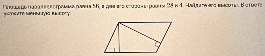 Πлοшдадь πараллелограмма равна 56, а две его стороньι равнь 2δ и 4. Найдите его выίсотьί. В ответе 
укажите меньшую высоту