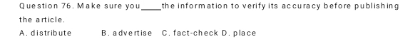 Make sure you_ the information to verify its accuracy before publishing
the article.
A. distribute B.advert ise C. fact-check D. place