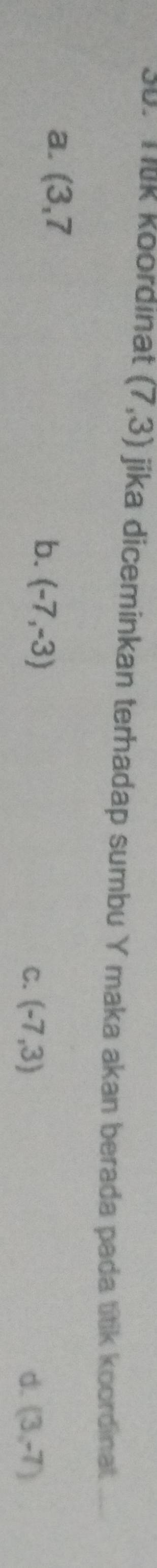 Tük Koordinat (7,3) jika diceminkan terhadap sumbu Y maka akan berada pada titik koordinat.
a. (3,7
b. (-7,-3)
C. (-7,3) d. (3,-7)