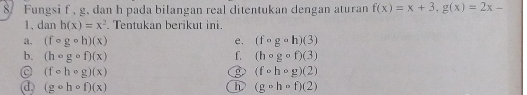 Fungsi f , g, dan h pada bilangan real ditentukan dengan aturan f(x)=x+3, g(x)=2x-
1、 dan h(x)=x^2. Tentukan berikut ini. 
a. (fcirc gcirc h)(x) e. (fcirc gcirc h)(3)
b. (hcirc gcirc f)(x) f. (hcirc gcirc f)(3)
(fcirc hcirc g)(x)
(fcirc hcirc g)(2)
d (gcirc hcirc f)(x)
h (gcirc hcirc f)(2)