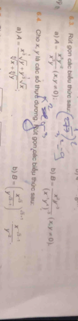 Rút gọn các biểu thức sau: 
lỹ t a) A= (x^5y^(-2))/x^3y (x,y!= 0); 
b) B=frac x^2y^(-3)(x^(-1)y^4)^-3(x,y!= 0). 
6.4. Cho x, y là các số thực dương. Rút gọn các biểu thức sau: 
a) A=frac x^(frac 1)3sqrt(y)+y^(frac 1)3sqrt(x)sqrt[6](x)+sqrt[6](y); a 
b) B=( (x^(-5))/y^(-3-1) )^sqrt(3)+1·  (x^(-5-1))/y^(-2) .