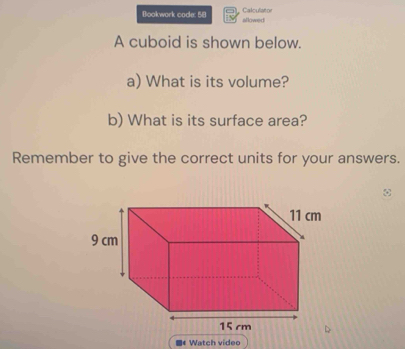 Bookwork code: 58 allowed Calculator 
A cuboid is shown below. 
a) What is its volume? 
b) What is its surface area? 
Remember to give the correct units for your answers. 
■《 Watch video