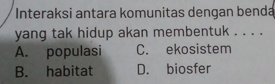 Interaksi antara komunitas dengan benda
yang tak hidup akan membentuk . . . .
A. populasi C. ekosistem
B. habitat D. biosfer