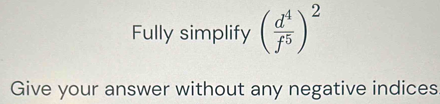 Fully simplify ( d^4/f^5 )^2
Give your answer without any negative indices