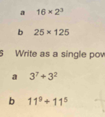 a 16* 2^3
b 25* 125
6 Write as a single pow 
a 3^7/ 3^2
b 11^9/ 11^5