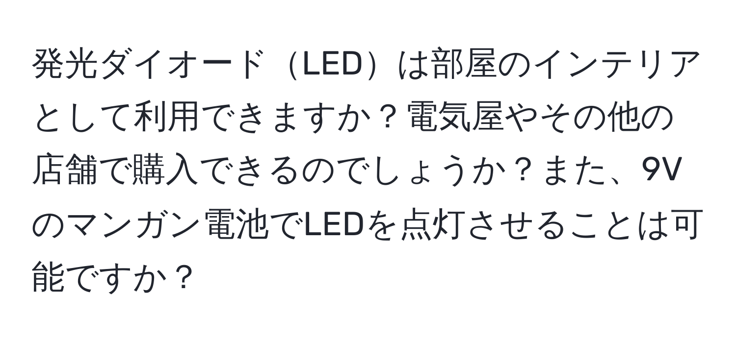 発光ダイオードLEDは部屋のインテリアとして利用できますか？電気屋やその他の店舗で購入できるのでしょうか？また、9Vのマンガン電池でLEDを点灯させることは可能ですか？