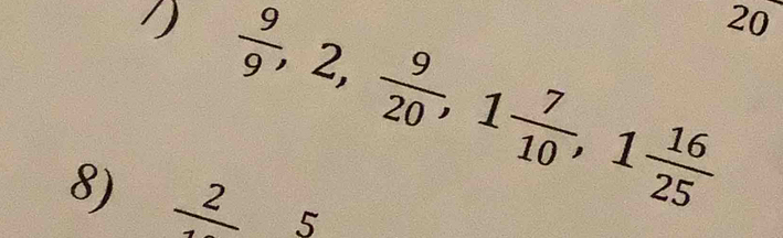  9/9 , 2,  9/20 , 1 7/10 , 1 16/25  20 
8) frac 2 5