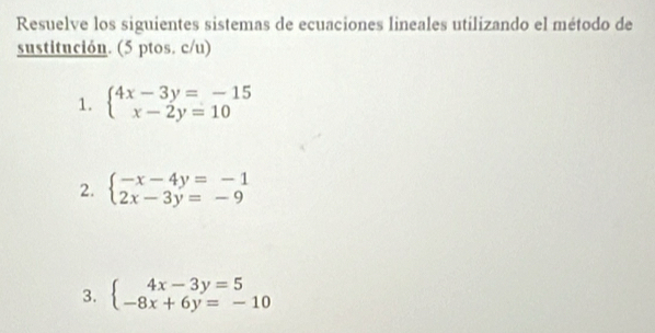 Resuelve los siguientes sistemas de ecuaciones lineales utilizando el método de
sustitución. (5 ptos. c/u)
1. beginarrayl 4x-3y=-15 x-2y=10endarray.
2. beginarrayl -x-4y=-1 2x-3y=-9endarray.
3. beginarrayl 4x-3y=5 -8x+6y=-10endarray.