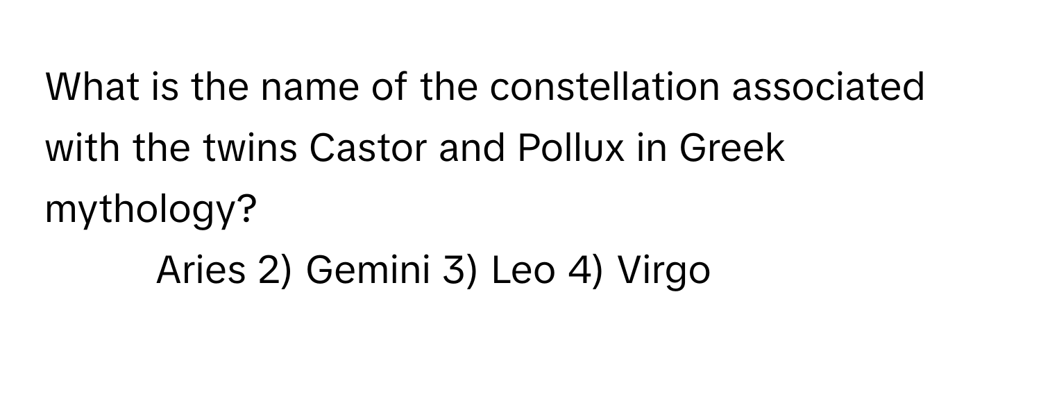 What is the name of the constellation associated with the twins Castor and Pollux in Greek mythology?

1) Aries 2) Gemini 3) Leo 4) Virgo