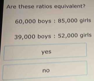 Are these ratios equivalent?
60,000 boys : 85,000 girls
39,000 boys : 52,000 girls
yes
no