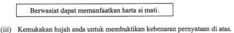 Berwasiat dapat memanfaatkan harta si mati. 
(iii) Kemukakan hujah anda untuk membuktikan kebenaran pernyataan di atas.