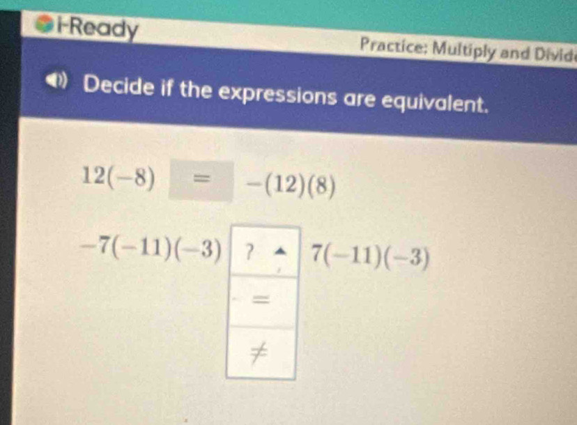 i-Ready Practice: Multiply and Divid 
D Decide if the expressions are equivalent.
12(-8)=-(12)(8)
-7(-11)(-3) 7(-11)(-3)