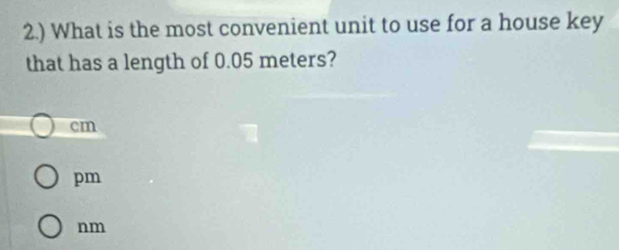 2.) What is the most convenient unit to use for a house key
that has a length of 0.05 meters?
cm
pm
nm