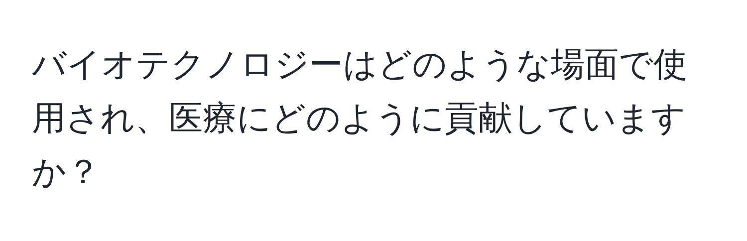 バイオテクノロジーはどのような場面で使用され、医療にどのように貢献していますか？