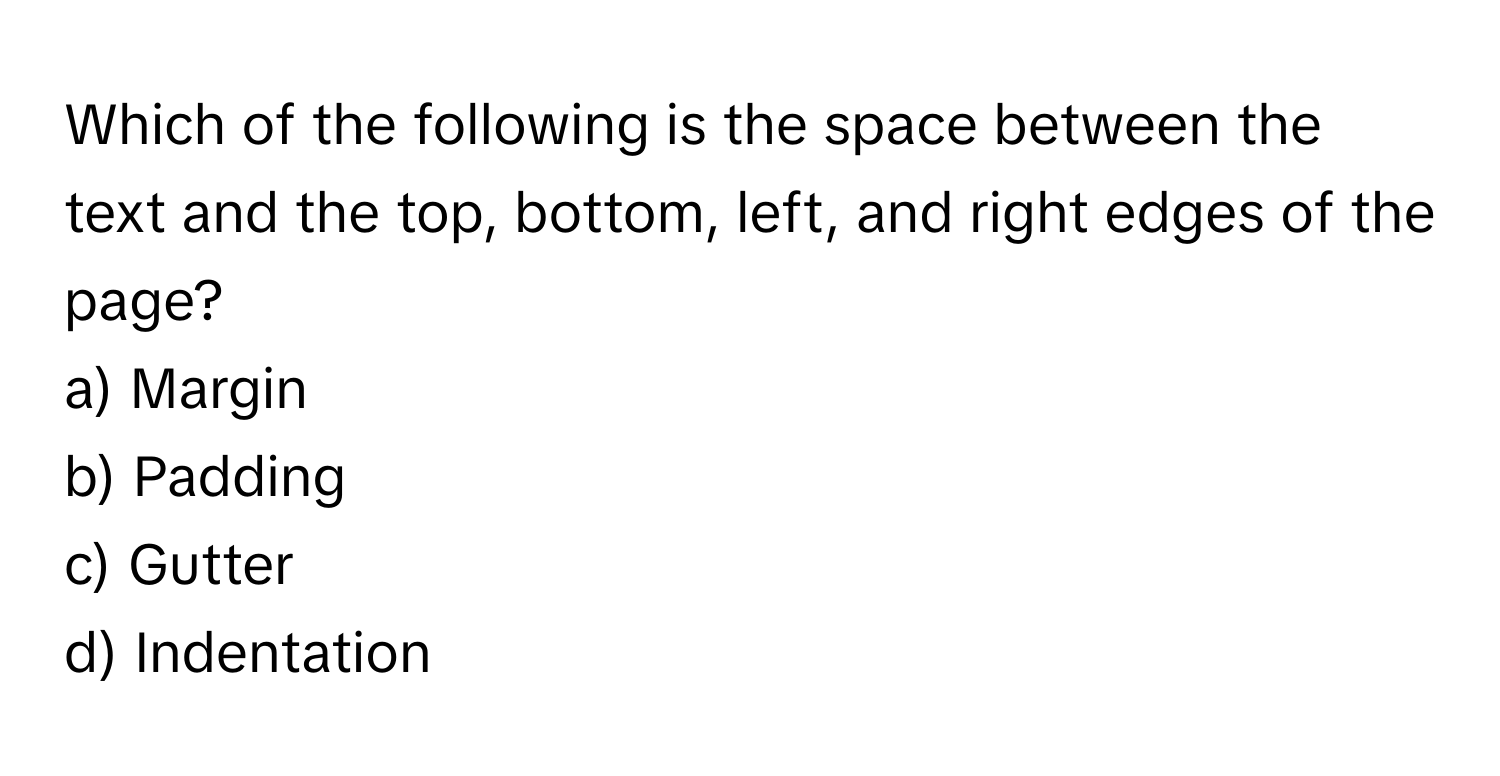 Which of the following is the space between the text and the top, bottom, left, and right edges of the page?

a) Margin 
b) Padding 
c) Gutter 
d) Indentation