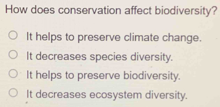 How does conservation affect biodiversity?
It helps to preserve climate change.
It decreases species diversity.
It helps to preserve biodiversity.
It decreases ecosystem diversity.