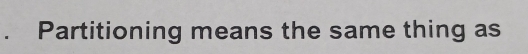 Partitioning means the same thing as