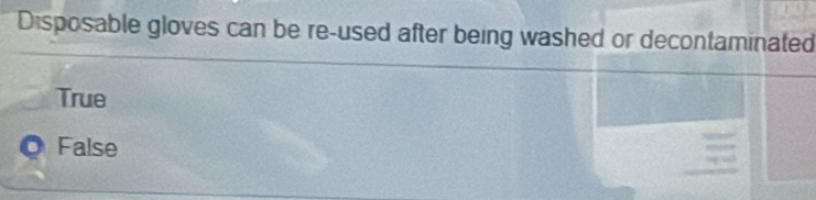 Disposable gloves can be re-used after being washed or decontaminated
True
False