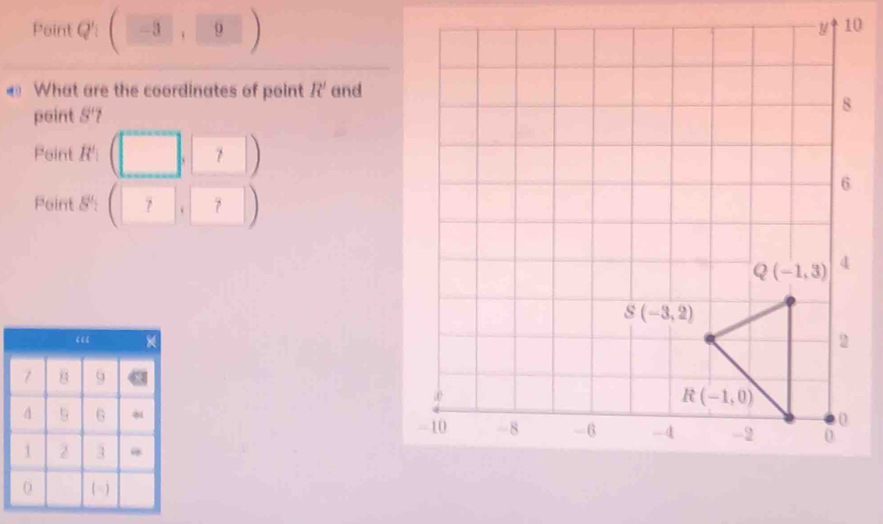 Point Q': (
What are the coordinates of point R' and
peint 5'?
Point R' □ ,□ )
Peint 8° (□ ,□ ) |