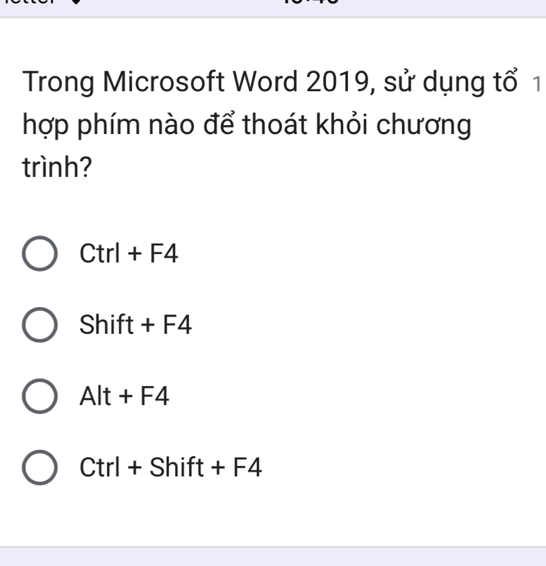 Trong Microsoft Word 2019, sử dụng tổ 1
hợp phím nào để thoát khỏi chương
trình?
Ctrl+F4
Shift+F4
Alt+F4
Ctrl+Shift+F4