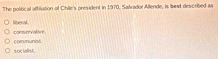 The political affiliation of Chile's president in 1970, Salvador Allende, is best described as
liberal.
conservative.
communist.
socialist.