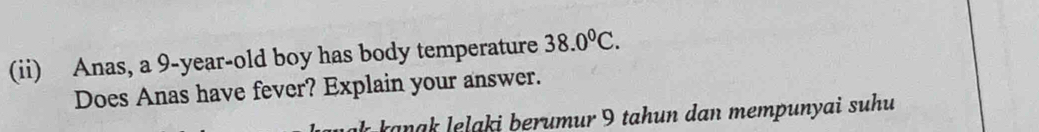 (ii) Anas, a 9-year-old boy has body temperature 38.0^0C. 
Does Anas have fever? Explain your answer. 
a a i erumur 9 tah n dan mempunyai suhu