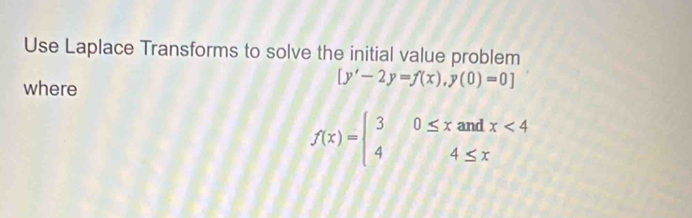 Use Laplace Transforms to solve the initial value problem
where
[y'-2y=f(x),y(0)=0]
f(x)=beginarrayl 30≤ xandx<4 44≤ xendarray.