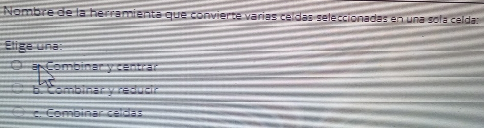 Nombre de la herramienta que convierte varías celdas seleccionadas en una sola celda:
Elige una:
a Combinar y centrar
b. Combinar y reducir
c. Combinar celdas