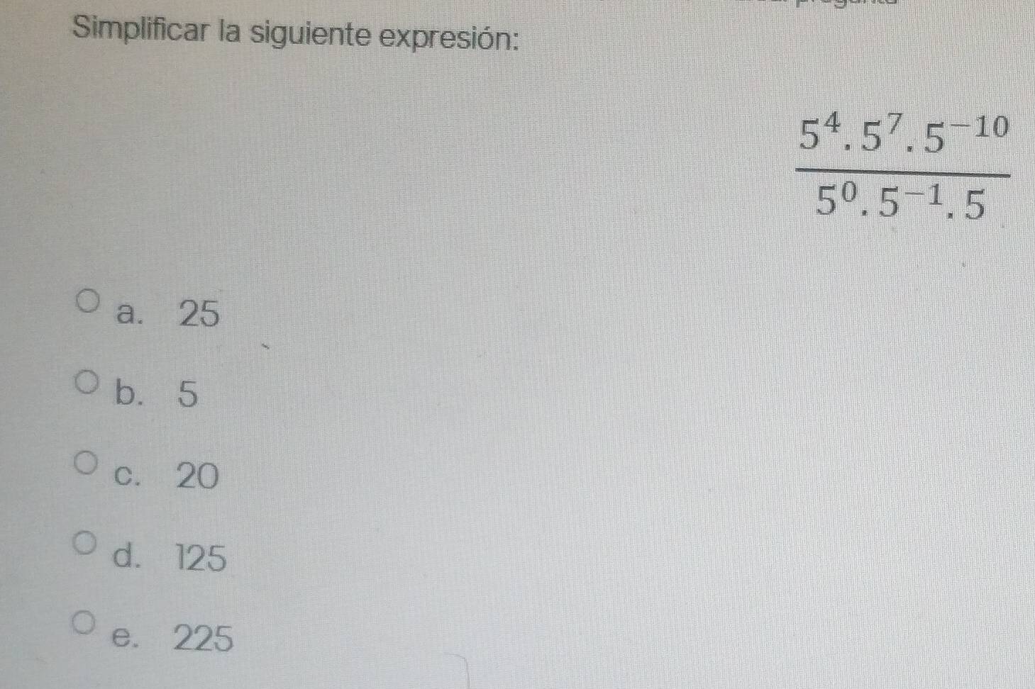 Simplificar la siguiente expresión:
 (5^4.5^7.5^(-10))/5^0.5^(-1).5 
a. 25
b. 5
c. 20
d. 125
e. 225