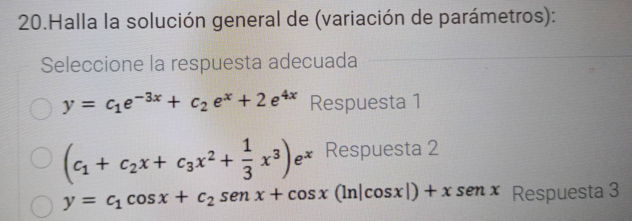 Halla la solución general de (variación de parámetros):
Seleccione la respuesta adecuada
y=c_1e^(-3x)+c_2e^x+2e^(4x) Respuesta 1
(c_1+c_2x+c_3x^2+ 1/3 x^3)e^x Respuesta 2
y=c_1cos x+c_2sen x+cos x(ln |cos x|)+xsen x Respuesta 3