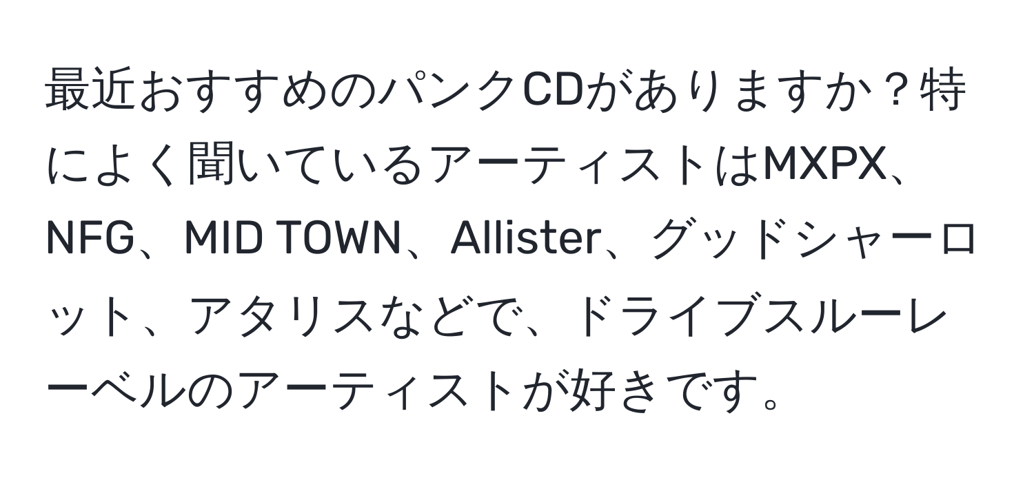 最近おすすめのパンクCDがありますか？特によく聞いているアーティストはMXPX、NFG、MID TOWN、Allister、グッドシャーロット、アタリスなどで、ドライブスルーレーベルのアーティストが好きです。