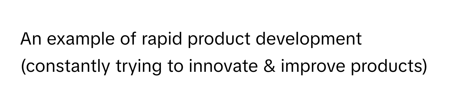 An example of rapid product development (constantly trying to innovate & improve products)