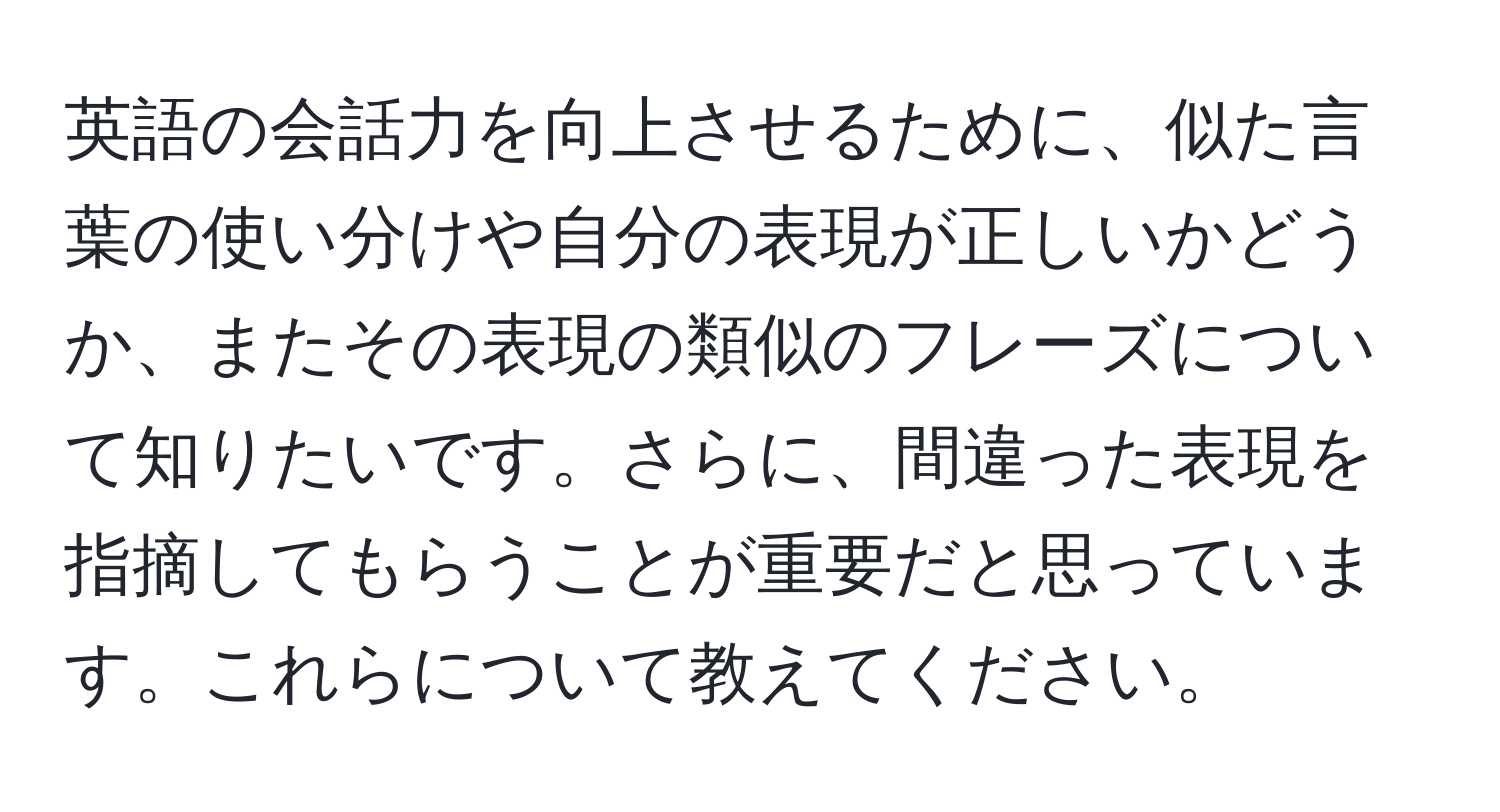 英語の会話力を向上させるために、似た言葉の使い分けや自分の表現が正しいかどうか、またその表現の類似のフレーズについて知りたいです。さらに、間違った表現を指摘してもらうことが重要だと思っています。これらについて教えてください。