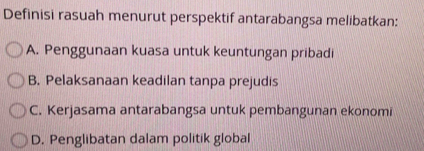 Definisi rasuah menurut perspektif antarabangsa melibatkan:
A. Penggunaan kuasa untuk keuntungan pribadi
B. Pelaksanaan keadilan tanpa prejudis
C. Kerjasama antarabangsa untuk pembangunan ekonomi
D. Penglibatan dalam politik global