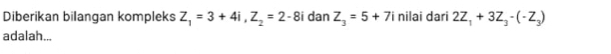 Diberikan bilangan kompleks Z_1=3+4i, Z_2=2-8 i dan Z_3=5+7 i nilai dari 2Z_1+3Z_3-(-Z_3)
adalah...