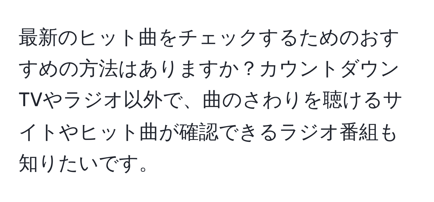 最新のヒット曲をチェックするためのおすすめの方法はありますか？カウントダウンTVやラジオ以外で、曲のさわりを聴けるサイトやヒット曲が確認できるラジオ番組も知りたいです。