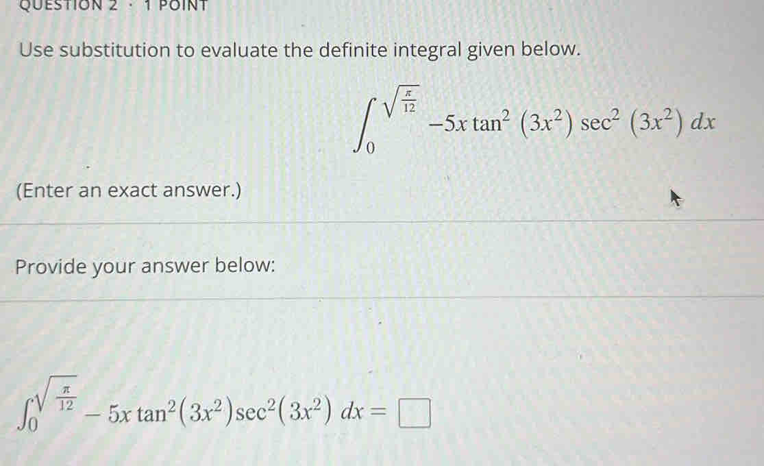 · 1 POINT 
Use substitution to evaluate the definite integral given below.
∈t _0^((sqrt(frac x)12))-5xtan^2(3x^2)sec^2(3x^2)dx
(Enter an exact answer.) 
Provide your answer below:
∈t _0^((sqrt(frac π)12))-5xtan^2(3x^2)sec^2(3x^2)dx=□