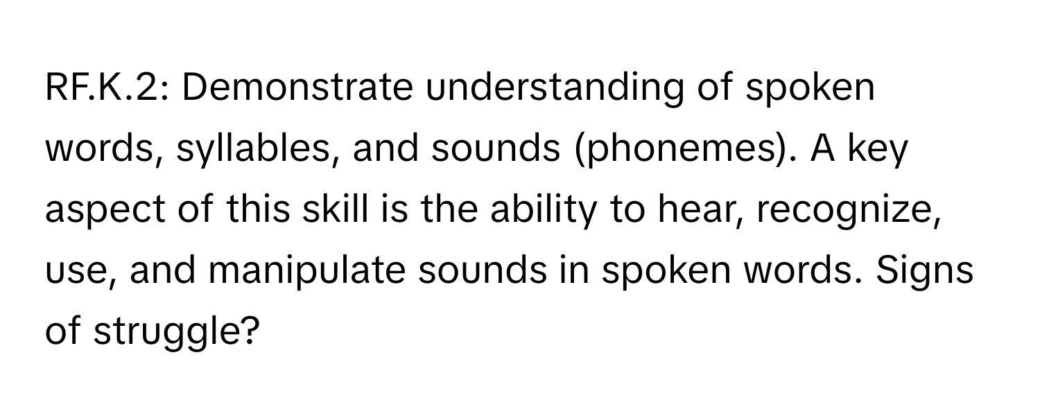 RF.K.2: Demonstrate understanding of spoken words, syllables, and sounds (phonemes). A key aspect of this skill is the ability to hear, recognize, use, and manipulate sounds in spoken words. Signs of struggle?