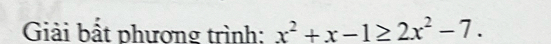 Giải bất phương trình: x^2+x-1≥ 2x^2-7.