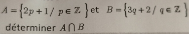 A= 2p+1/p∈ Z et B= 3q+2/q∈ Z
déterminer A∩ B