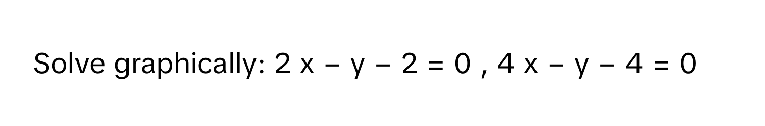 Solved: Solve graphically: 2 x − y − 2 = 0 , 4 x − y − 4 = 0 [Math]