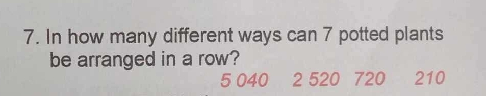 In how many different ways can 7 potted plants
be arranged in a row?
5 040 2 520 720 210