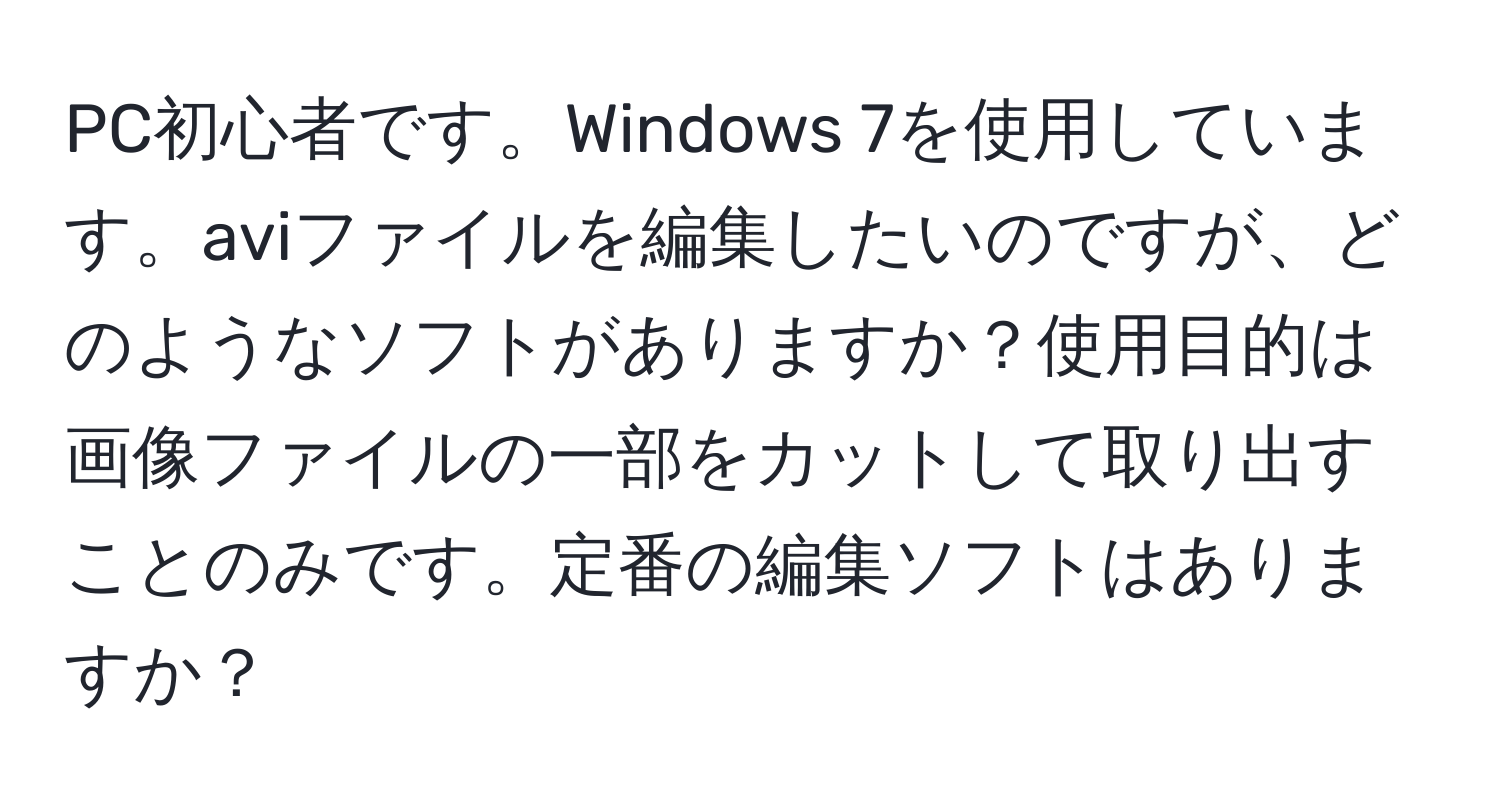 PC初心者です。Windows 7を使用しています。aviファイルを編集したいのですが、どのようなソフトがありますか？使用目的は画像ファイルの一部をカットして取り出すことのみです。定番の編集ソフトはありますか？