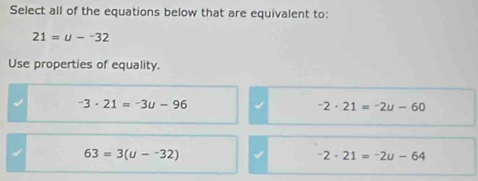 Select all of the equations below that are equivalent to:
21=u-^-32
Use properties of equality.
-3· 21=-3u-96
-2· 21=-2u-60
I 63=3(u--32)
-2· 21=-2u-64