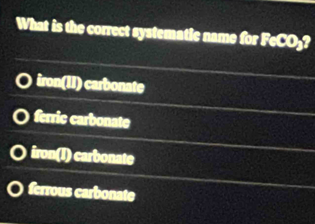 What is the correct systematic name for FeCO₃?
iron(II) carbonate
ferric carbonate
iron(I) carbonate
ferrous carbonate