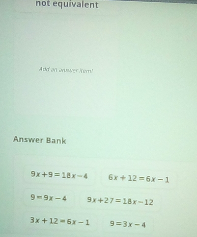 not equivalent 
Add an answer item! 
Answer Bank
9x+9=18x-4 6x+12=6x-1
9=9x-4 9x+27=18x-12
3x+12=6x-1 9=3x-4