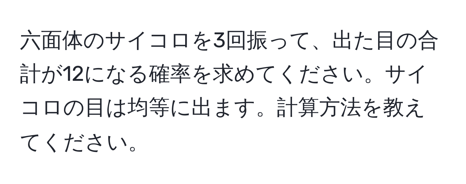 六面体のサイコロを3回振って、出た目の合計が12になる確率を求めてください。サイコロの目は均等に出ます。計算方法を教えてください。