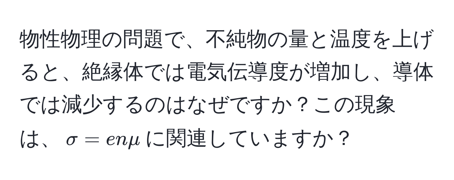 物性物理の問題で、不純物の量と温度を上げると、絶縁体では電気伝導度が増加し、導体では減少するのはなぜですか？この現象は、$sigma = enmu$に関連していますか？